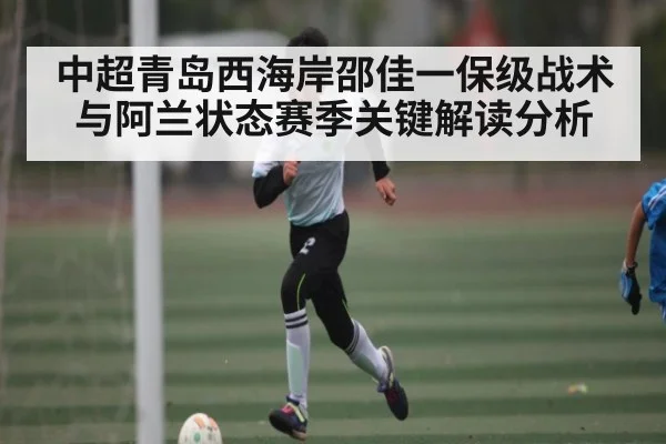 中超青岛西海岸邵佳一保级战术与阿兰状态赛季关键解读分析