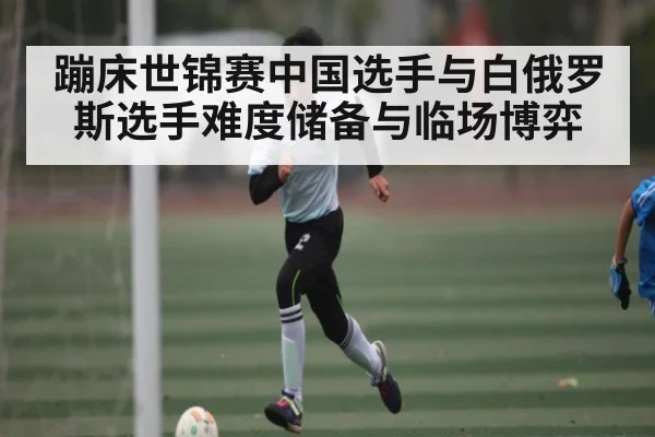 蹦床世锦赛中国选手与白俄罗斯选手难度储备与临场博弈