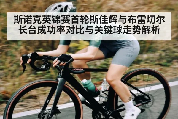 斯诺克英锦赛首轮斯佳辉与布雷切尔长台成功率对比与关键球走势解析